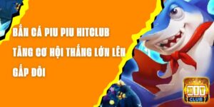 Bắn Cá Piu Piu Hitclub – Tăng Cơ Hội Thắng Lớn Lên Gấp Đôi