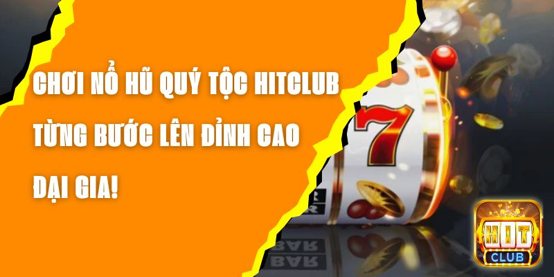 Chơi Nổ Hũ Quý Tộc Hitclub – Từng Bước Lên Đỉnh Cao Đại Gia!