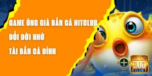 Game Ông Già Bắn Cá Hitclub – Đổi Đời Nhờ Tài Bắn Cá Đỉnh